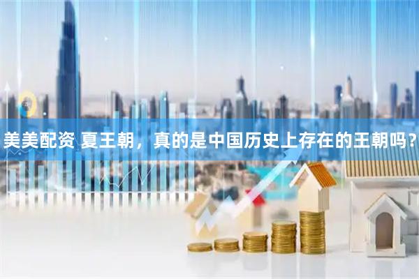 美美配资 夏王朝，真的是中国历史上存在的王朝吗？