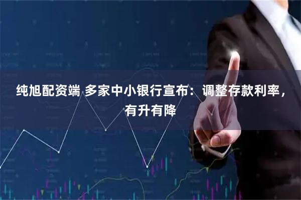 纯旭配资端 多家中小银行宣布：调整存款利率，有升有降