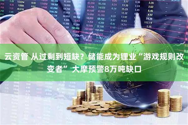 云资管 从过剩到短缺？储能成为锂业“游戏规则改变者” 大摩预警8万吨缺口