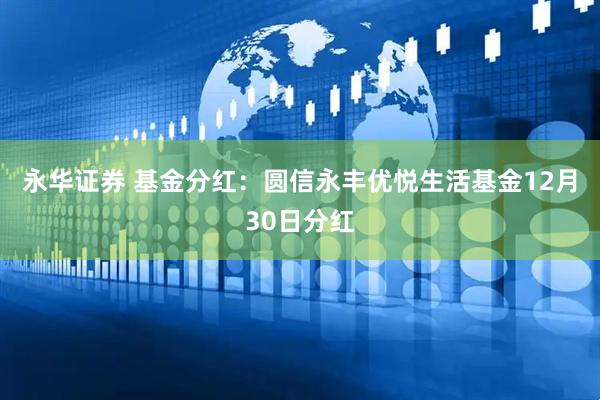 永华证券 基金分红：圆信永丰优悦生活基金12月30日分红