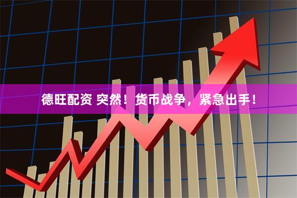 德旺配资 突然！货币战争，紧急出手！