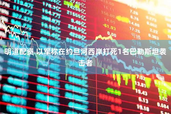 明道配资 以军称在约旦河西岸打死1名巴勒斯坦袭击者