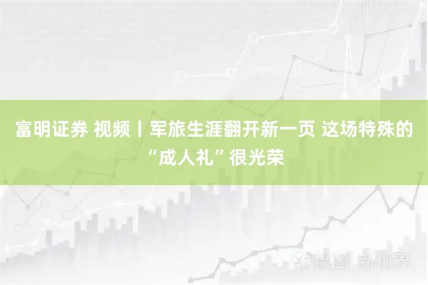 富明证券 视频丨军旅生涯翻开新一页 这场特殊的“成人礼”很光荣