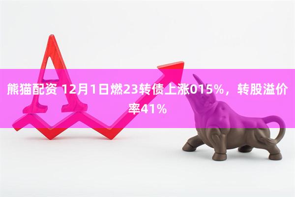 熊猫配资 12月1日燃23转债上涨015%，转股溢价率41%