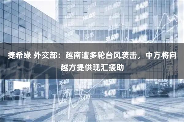 捷希缘 外交部：越南遭多轮台风袭击，中方将向越方提供现汇援助