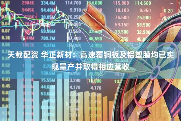 天载配资 华正新材：高速覆铜板及铝塑膜均已实现量产并取得相应营收