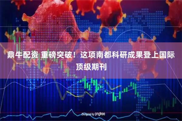 鼎牛配资 重磅突破！这项南都科研成果登上国际顶级期刊