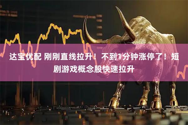 达宝优配 刚刚直线拉升！不到1分钟涨停了！短剧游戏概念股快速拉升