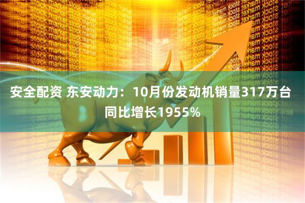 安全配资 东安动力：10月份发动机销量317万台 同比增长1955%