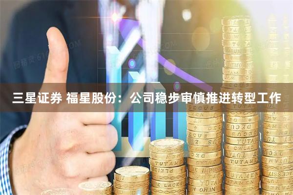 三星证券 福星股份：公司稳步审慎推进转型工作