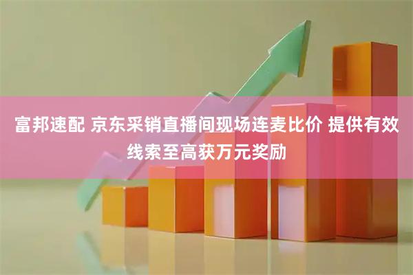 富邦速配 京东采销直播间现场连麦比价 提供有效线索至高获万元奖励