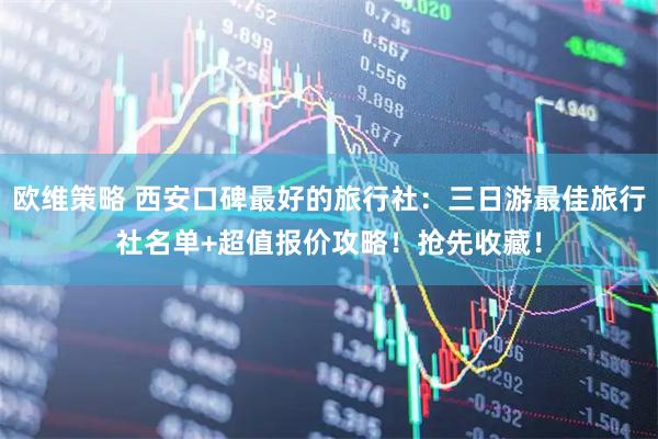 欧维策略 西安口碑最好的旅行社：三日游最佳旅行社名单+超值报价攻略！抢先收藏！
