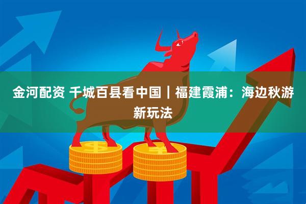 金河配资 千城百县看中国｜福建霞浦：海边秋游新玩法