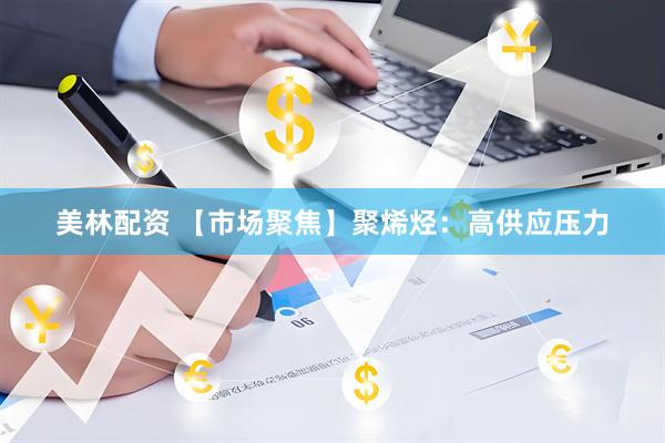 美林配资 【市场聚焦】聚烯烃：高供应压力