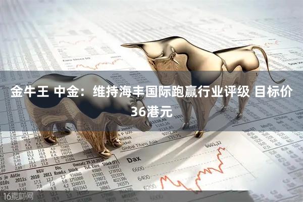 金牛王 中金：维持海丰国际跑赢行业评级 目标价36港元