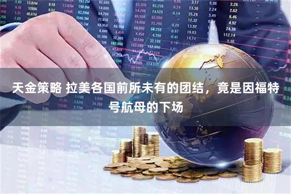 天金策略 拉美各国前所未有的团结，竟是因福特号航母的下场