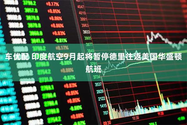 车优配 印度航空9月起将暂停德里往返美国华盛顿航班