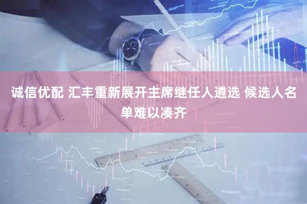 诚信优配 汇丰重新展开主席继任人遴选 候选人名单难以凑齐
