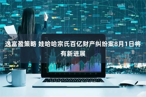 逸富盈策略 娃哈哈宗氏百亿财产纠纷案8月1日将有新进展