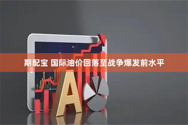 期配宝 国际油价回落至战争爆发前水平