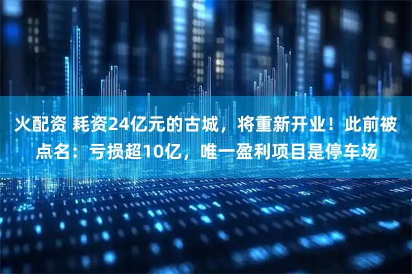火配资 耗资24亿元的古城，将重新开业！此前被点名：亏损超10亿，唯一盈利项目是停车场